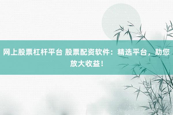 网上股票杠杆平台 股票配资软件：精选平台，助您放大收益！