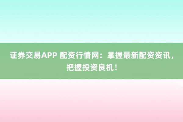 证券交易APP 配资行情网：掌握最新配资资讯，把握投资良机！