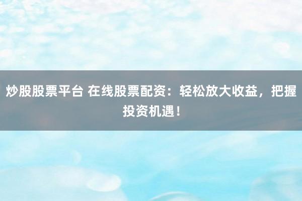 炒股股票平台 在线股票配资：轻松放大收益，把握投资机遇！