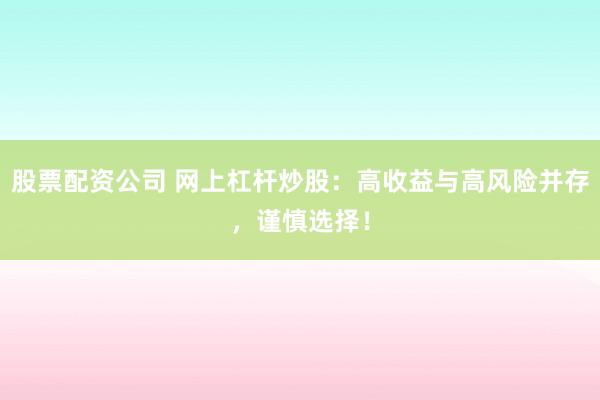 股票配资公司 网上杠杆炒股：高收益与高风险并存，谨慎选择！