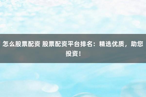 怎么股票配资 股票配资平台排名：精选优质，助您投资！