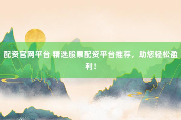 配资官网平台 精选股票配资平台推荐，助您轻松盈利！