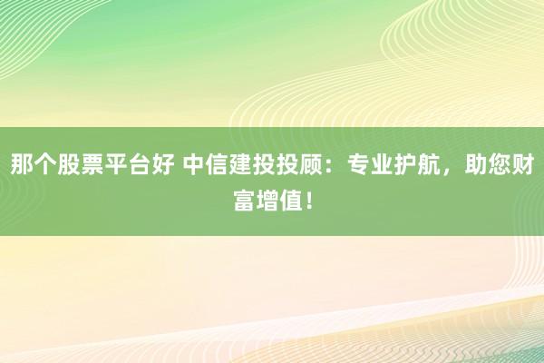 那个股票平台好 中信建投投顾：专业护航，助您财富增值！