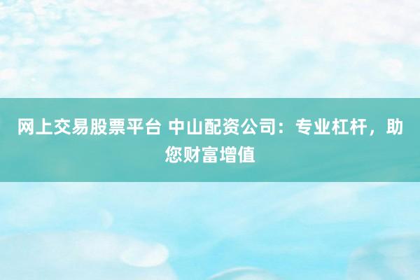 网上交易股票平台 中山配资公司：专业杠杆，助您财富增值