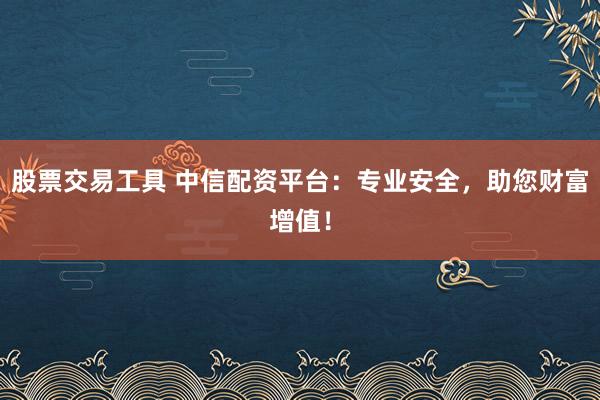 股票交易工具 中信配资平台：专业安全，助您财富增值！
