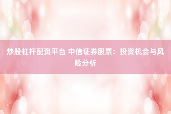 炒股杠杆配资平台 中信证券股票：投资机会与风险分析