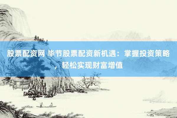 股票配资网 毕节股票配资新机遇：掌握投资策略，轻松实现财富增值