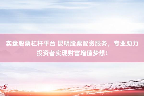 实盘股票杠杆平台 昆明股票配资服务，专业助力投资者实现财富增值梦想！