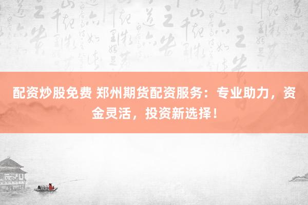 配资炒股免费 郑州期货配资服务：专业助力，资金灵活，投资新选择！