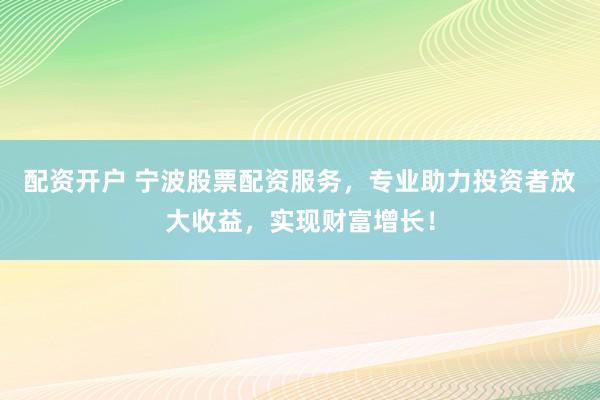 配资开户 宁波股票配资服务，专业助力投资者放大收益，实现财富增长！