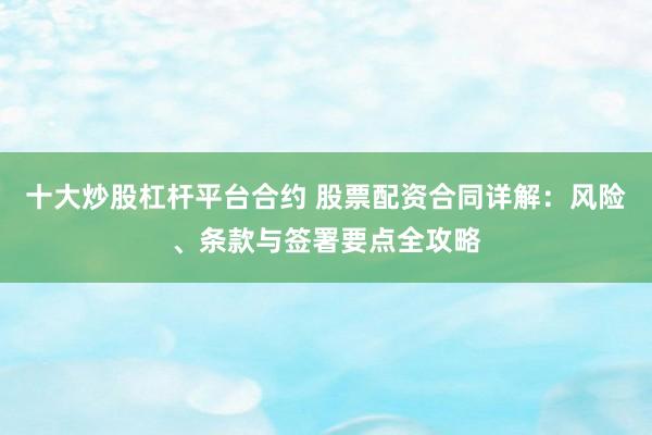 十大炒股杠杆平台合约 股票配资合同详解：风险、条款与签署要点全攻略