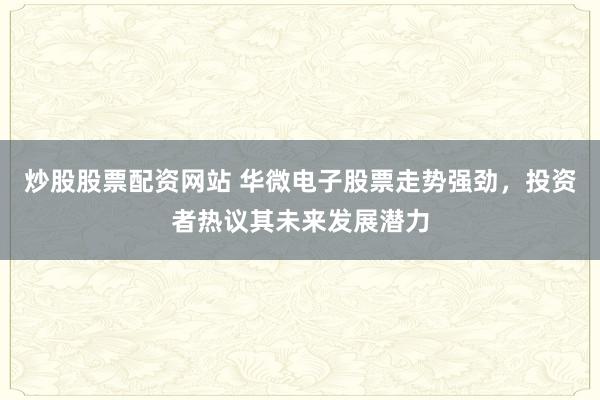 炒股股票配资网站 华微电子股票走势强劲，投资者热议其未来发展潜力