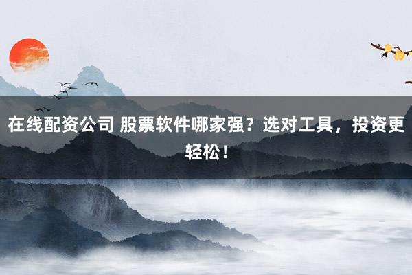在线配资公司 股票软件哪家强？选对工具，投资更轻松！