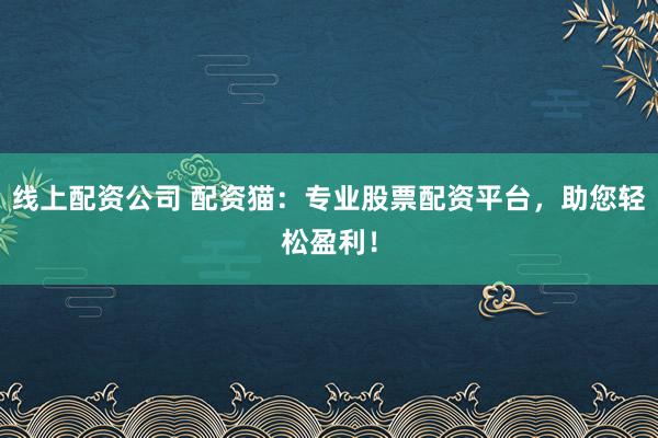 线上配资公司 配资猫：专业股票配资平台，助您轻松盈利！