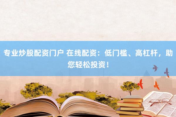专业炒股配资门户 在线配资：低门槛、高杠杆，助您轻松投资！