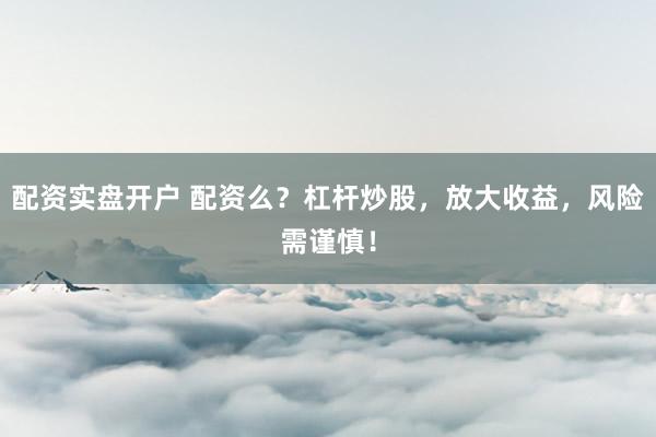 配资实盘开户 配资么？杠杆炒股，放大收益，风险需谨慎！