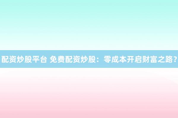 配资炒股平台 免费配资炒股：零成本开启财富之路？