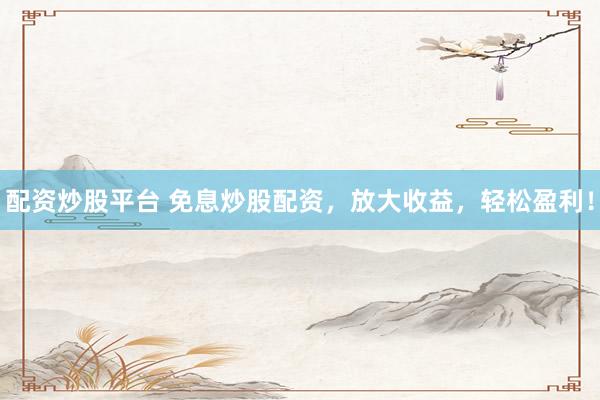 配资炒股平台 免息炒股配资，放大收益，轻松盈利！
