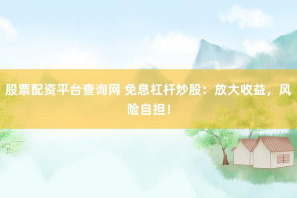 股票配资平台查询网 免息杠杆炒股：放大收益，风险自担！