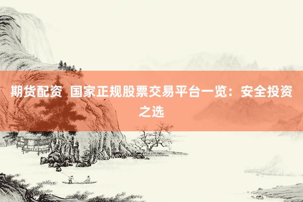 期货配资  国家正规股票交易平台一览：安全投资之选