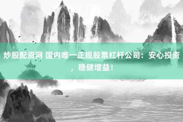 炒股配资网 国内唯一正规股票杠杆公司：安心投资，稳健增益！