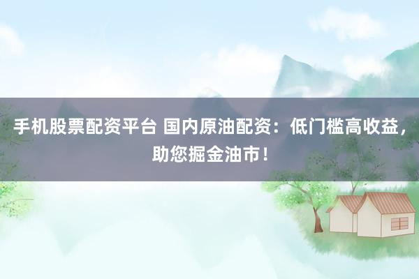 手机股票配资平台 国内原油配资：低门槛高收益，助您掘金油市！