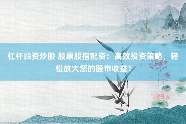 杠杆融资炒股 股票股指配资：高效投资策略，轻松放大您的股市收益！