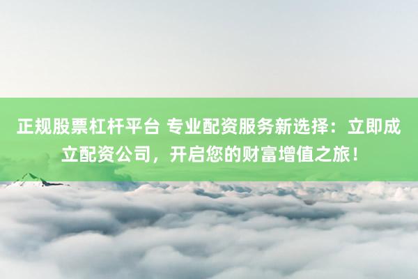 正规股票杠杆平台 专业配资服务新选择：立即成立配资公司，开启您的财富增值之旅！