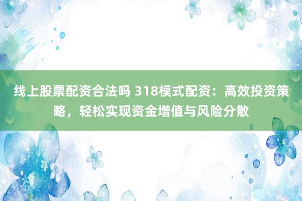 线上股票配资合法吗 318模式配资：高效投资策略，轻松实现资金增值与风险分散