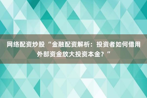 网络配资炒股 “金融配资解析：投资者如何借用外部资金放大投资本金？”