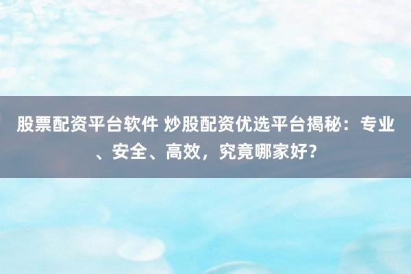 股票配资平台软件 炒股配资优选平台揭秘：专业、安全、高效，究竟哪家好？