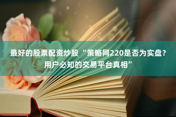 最好的股票配资炒股 “策略网220是否为实盘？用户必知的交易平台真相”
