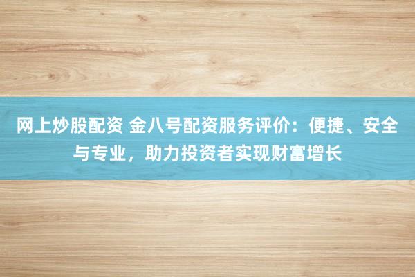 网上炒股配资 金八号配资服务评价：便捷、安全与专业，助力投资者实现财富增长
