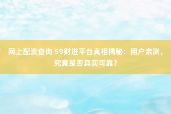 网上配资查询 59财进平台真相揭秘：用户亲测，究竟是否真实可靠？