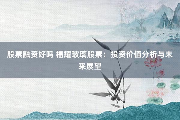 股票融资好吗 福耀玻璃股票：投资价值分析与未来展望