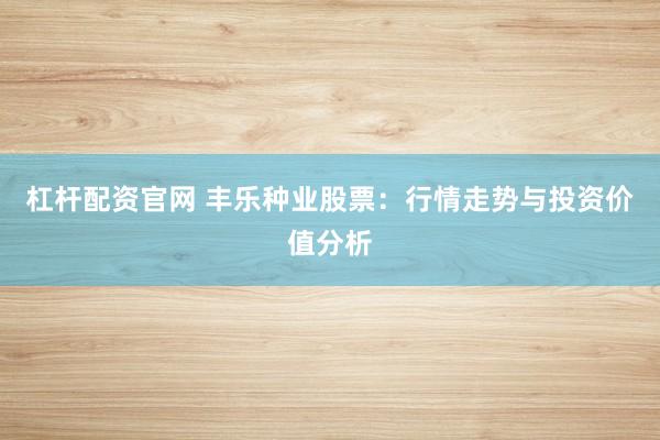 杠杆配资官网 丰乐种业股票：行情走势与投资价值分析