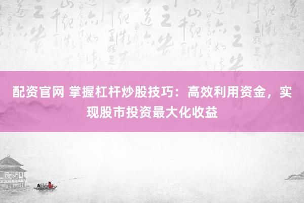 配资官网 掌握杠杆炒股技巧：高效利用资金，实现股市投资最大化收益