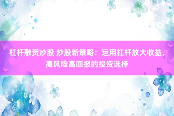 杠杆融资炒股 炒股新策略：运用杠杆放大收益，高风险高回报的投资选择