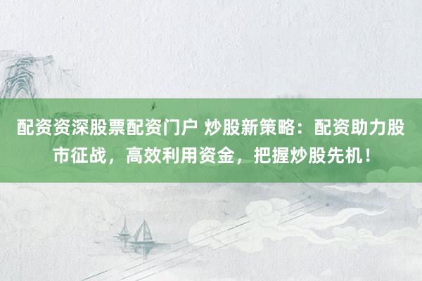 配资资深股票配资门户 炒股新策略：配资助力股市征战，高效利用资金，把握炒股先机！