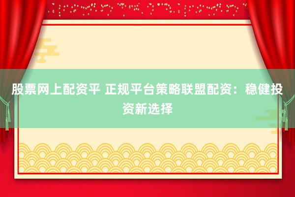 股票网上配资平 正规平台策略联盟配资：稳健投资新选择