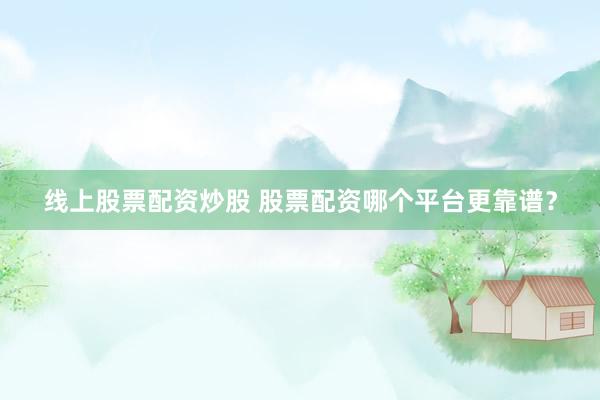 线上股票配资炒股 股票配资哪个平台更靠谱？