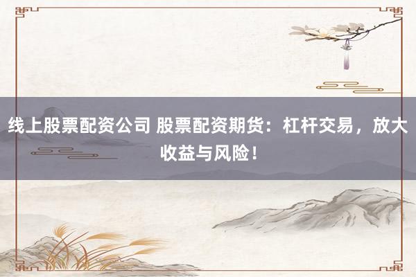 线上股票配资公司 股票配资期货：杠杆交易，放大收益与风险！