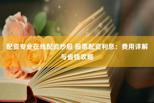 配资专业在线配资炒股 股票配资利息：费用详解与省钱攻略