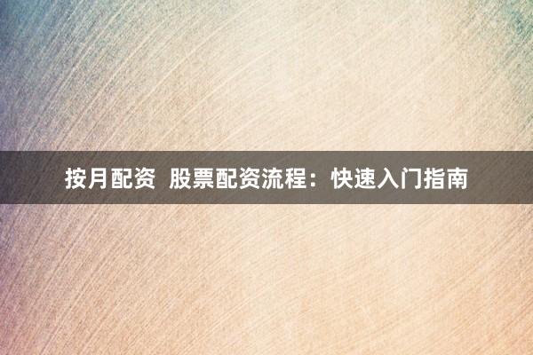 按月配资  股票配资流程：快速入门指南