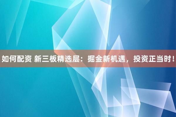如何配资 新三板精选层：掘金新机遇，投资正当时！