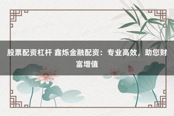 股票配资杠杆 鑫烁金融配资：专业高效，助您财富增值