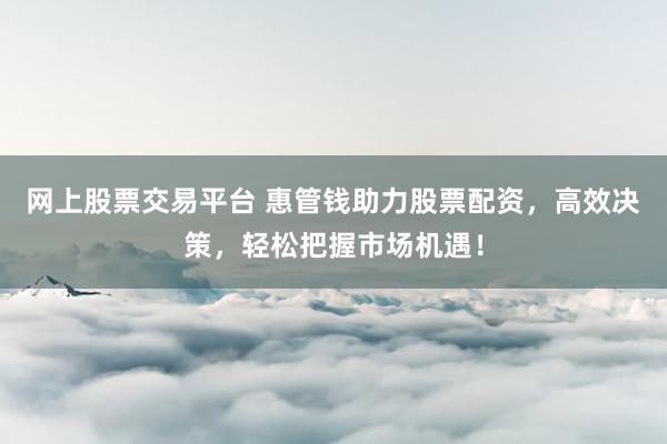 网上股票交易平台 惠管钱助力股票配资，高效决策，轻松把握市场机遇！