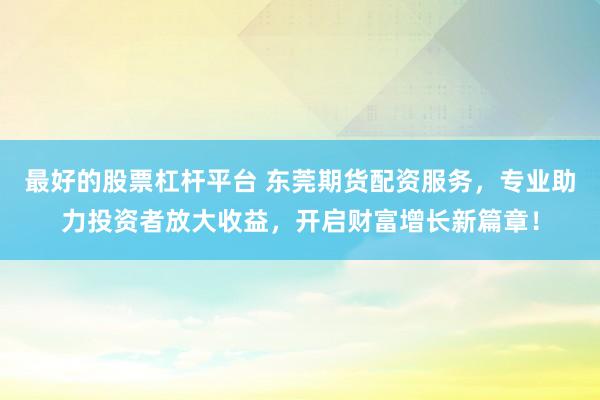 最好的股票杠杆平台 东莞期货配资服务，专业助力投资者放大收益，开启财富增长新篇章！