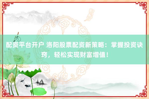 配资平台开户 洛阳股票配资新策略：掌握投资诀窍，轻松实现财富增值！