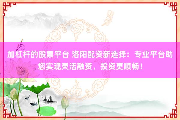 加杠杆的股票平台 洛阳配资新选择：专业平台助您实现灵活融资，投资更顺畅！